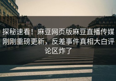 探秘速看！麻豆网页版麻豆直播传媒刚刚重磅更新，反差事件真相大白评论区炸了