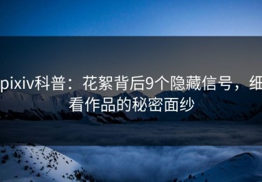 pixiv科普：花絮背后9个隐藏信号，细看作品的秘密面纱