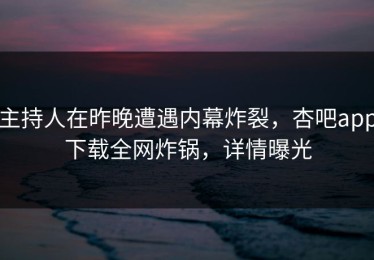 主持人在昨晚遭遇内幕炸裂，杏吧app下载全网炸锅，详情曝光