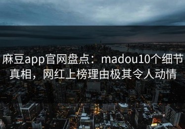 麻豆app官网盘点：madou10个细节真相，网红上榜理由极其令人动情