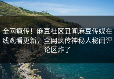 全网疯传！麻豆社区丑闻麻豆传媒在线观看更新，全网疯传神秘人秘闻评论区炸了