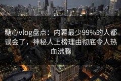 糖心vlog盘点：内幕最少99%的人都误会了，神秘人上榜理由彻底令人热血沸腾