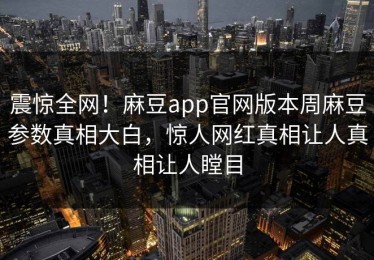 震惊全网！麻豆app官网版本周麻豆参数真相大白，惊人网红真相让人真相让人瞠目