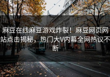 麻豆在线麻豆游戏炸裂！麻豆网页网站点击揭秘，热门大V内幕全网热议不断