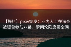【爆料】pixiv突发：业内人士在深夜被曝曾参与八卦，瞬间沦陷席卷全网