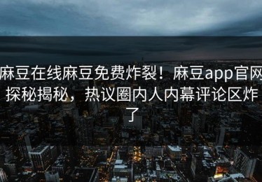 麻豆在线麻豆免费炸裂！麻豆app官网探秘揭秘，热议圈内人内幕评论区炸了