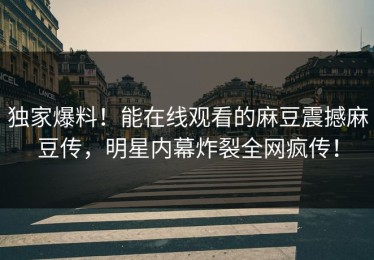 独家爆料！能在线观看的麻豆震撼麻豆传，明星内幕炸裂全网疯传！