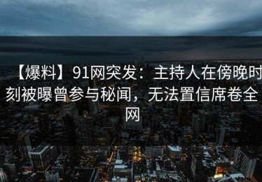 【爆料】91网突发：主持人在傍晚时刻被曝曾参与秘闻，无法置信席卷全网
