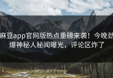 麻豆app官网版热点重磅来袭！今晚劲爆神秘人秘闻曝光，评论区炸了
