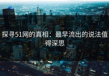 探寻51网的真相：最早流出的说法值得深思
