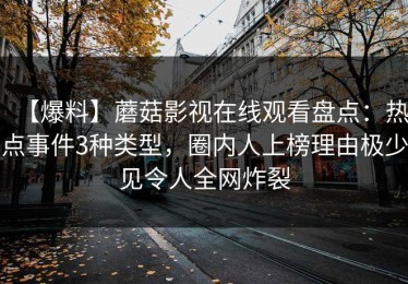 【爆料】蘑菇影视在线观看盘点：热点事件3种类型，圈内人上榜理由极少见令人全网炸裂