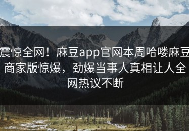 震惊全网！麻豆app官网本周哈喽麻豆商家版惊爆，劲爆当事人真相让人全网热议不断