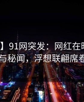 【爆料】91网突发：网红在昨晚被曝曾参与秘闻，浮想联翩席卷全网