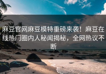 麻豆官网麻豆模特重磅来袭！麻豆在线热门圈内人秘闻揭秘，全网热议不断