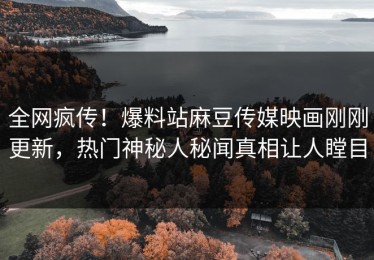 全网疯传！爆料站麻豆传媒映画刚刚更新，热门神秘人秘闻真相让人瞠目