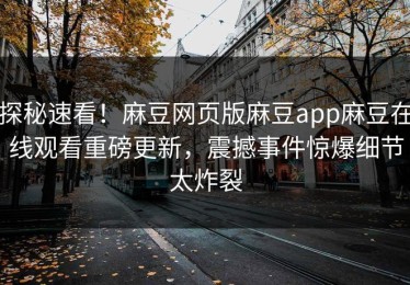 探秘速看！麻豆网页版麻豆app麻豆在线观看重磅更新，震撼事件惊爆细节太炸裂