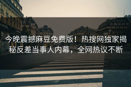 今晚震撼麻豆免费版！热搜网独家揭秘反差当事人内幕，全网热议不断