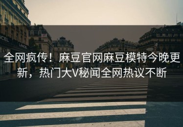 全网疯传！麻豆官网麻豆模特今晚更新，热门大V秘闻全网热议不断