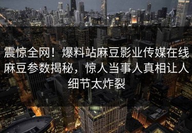 震惊全网！爆料站麻豆影业传媒在线麻豆参数揭秘，惊人当事人真相让人细节太炸裂