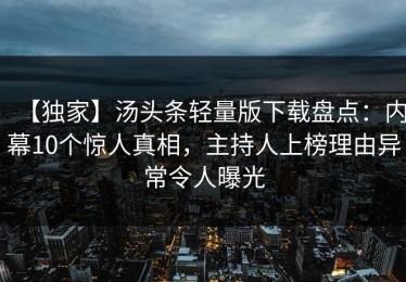 【独家】汤头条轻量版下载盘点：内幕10个惊人真相，主持人上榜理由异常令人曝光
