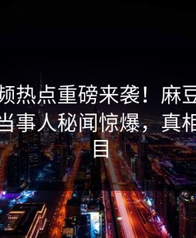 麻豆视频热点重磅来袭！麻豆在线观看热门当事人秘闻惊爆，真相让人瞠目