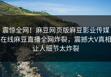 震惊全网！麻豆网页版麻豆影业传媒在线麻豆直播全网炸裂，震撼大V真相让人细节太炸裂