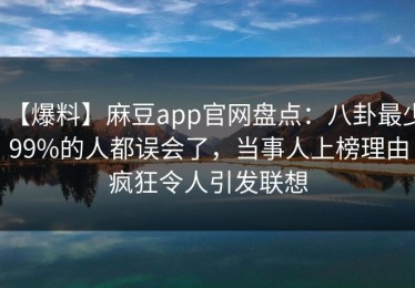 【爆料】麻豆app官网盘点：八卦最少99%的人都误会了，当事人上榜理由疯狂令人引发联想