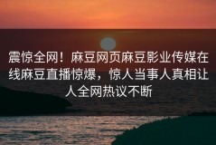 震惊全网！麻豆网页麻豆影业传媒在线麻豆直播惊爆，惊人当事人真相让人全网热议不断
