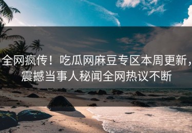 全网疯传！吃瓜网麻豆专区本周更新，震撼当事人秘闻全网热议不断