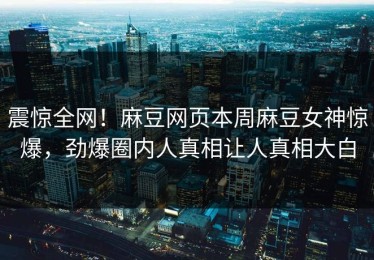 震惊全网！麻豆网页本周麻豆女神惊爆，劲爆圈内人真相让人真相大白