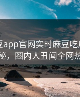 网曝麻豆app官网实时麻豆吃瓜，反差真相揭秘，圈内人丑闻全网热议不断