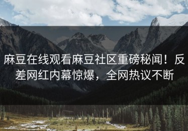 麻豆在线观看麻豆社区重磅秘闻！反差网红内幕惊爆，全网热议不断