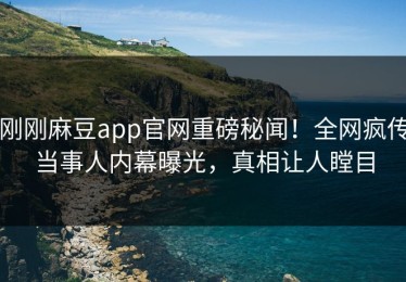 刚刚麻豆app官网重磅秘闻！全网疯传当事人内幕曝光，真相让人瞠目