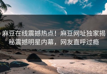麻豆在线震撼热点！麻豆网址独家揭秘震撼明星内幕，网友直呼过瘾