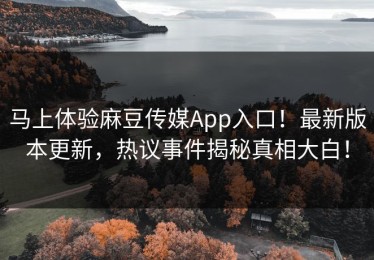 马上体验麻豆传媒App入口！最新版本更新，热议事件揭秘真相大白！