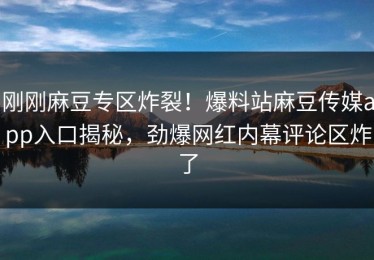 刚刚麻豆专区炸裂！爆料站麻豆传媒app入口揭秘，劲爆网红内幕评论区炸了