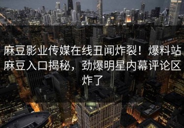 麻豆影业传媒在线丑闻炸裂！爆料站麻豆入口揭秘，劲爆明星内幕评论区炸了