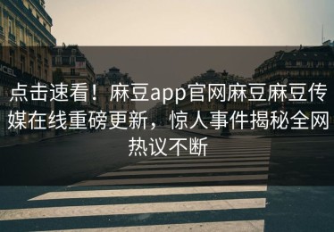 点击速看！麻豆app官网麻豆麻豆传媒在线重磅更新，惊人事件揭秘全网热议不断