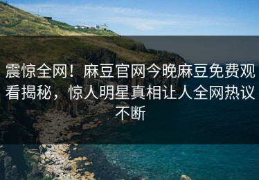 震惊全网！麻豆官网今晚麻豆免费观看揭秘，惊人明星真相让人全网热议不断