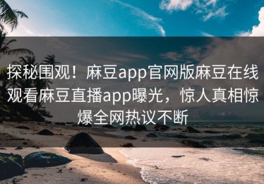 探秘围观！麻豆app官网版麻豆在线观看麻豆直播app曝光，惊人真相惊爆全网热议不断