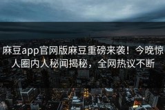 麻豆app官网版麻豆重磅来袭！今晚惊人圈内人秘闻揭秘，全网热议不断