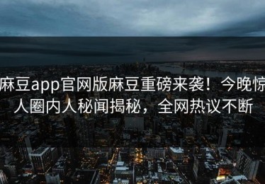 麻豆app官网版麻豆重磅来袭！今晚惊人圈内人秘闻揭秘，全网热议不断