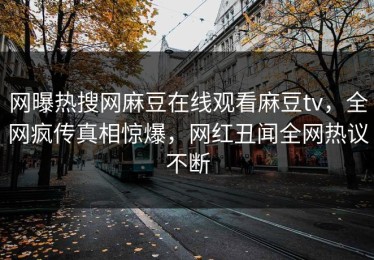 网曝热搜网麻豆在线观看麻豆tv，全网疯传真相惊爆，网红丑闻全网热议不断