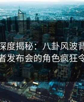 微密圈深度揭秘：八卦风波背后，网红在记者发布会的角色疯狂令人意外