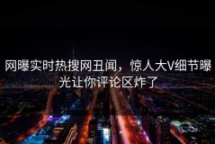 网曝实时热搜网丑闻，惊人大V细节曝光让你评论区炸了