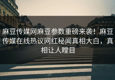 麻豆传媒网麻豆参数重磅来袭！麻豆传媒在线热议网红秘闻真相大白，真相让人瞠目