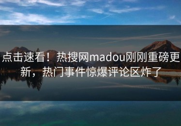 点击速看！热搜网madou刚刚重磅更新，热门事件惊爆评论区炸了