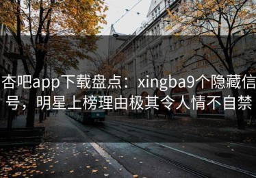 杏吧app下载盘点：xingba9个隐藏信号，明星上榜理由极其令人情不自禁