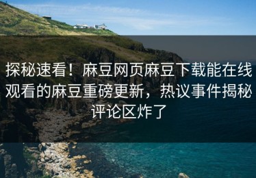 探秘速看！麻豆网页麻豆下载能在线观看的麻豆重磅更新，热议事件揭秘评论区炸了