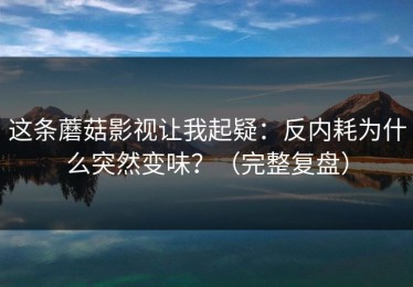 这条蘑菇影视让我起疑：反内耗为什么突然变味？（完整复盘）